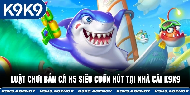 Luật chơi Bắn Cá H5 siêu cuốn hút tại nhà cái K9K9